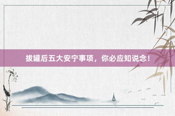 拔罐后五大安宁事项，你必应知说念！