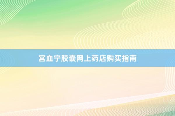 宫血宁胶囊网上药店购买指南