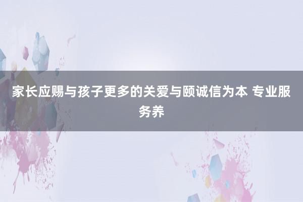家长应赐与孩子更多的关爱与颐诚信为本 专业服务养