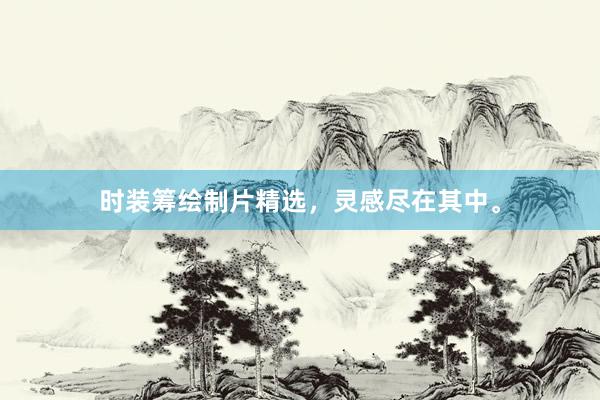 时装筹绘制片精选,灵感尽在其中。
