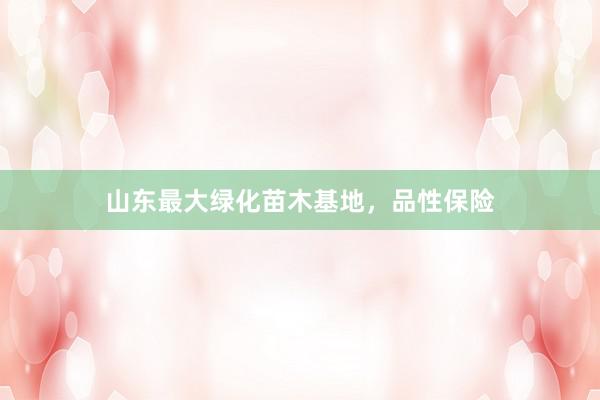 山东最大绿化苗木基地，品性保险