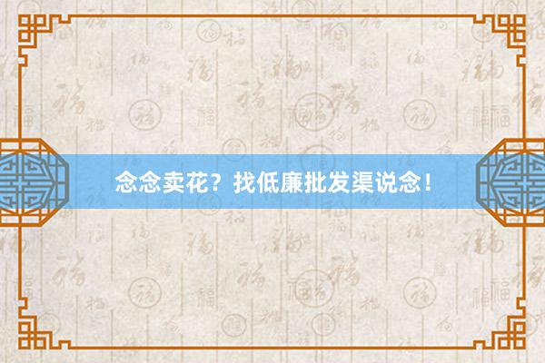 念念卖花？找低廉批发渠说念！